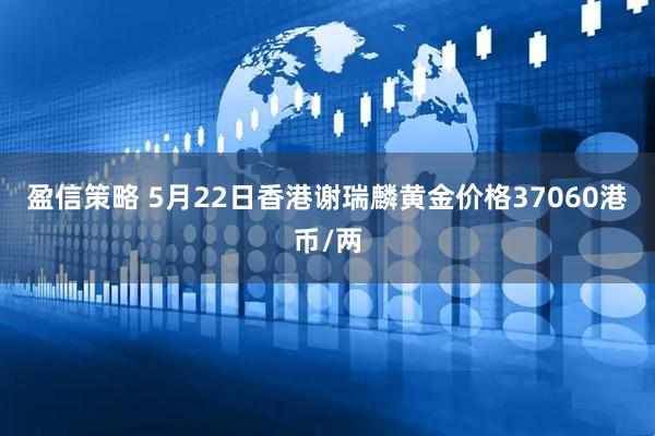盈信策略 5月22日香港谢瑞麟黄金价格37060港币/两
