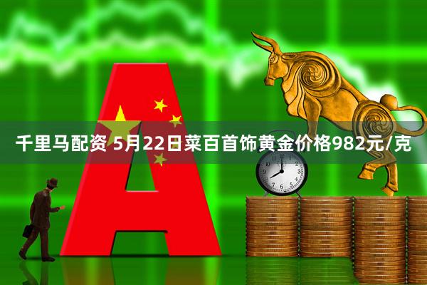 千里马配资 5月22日菜百首饰黄金价格982元/克