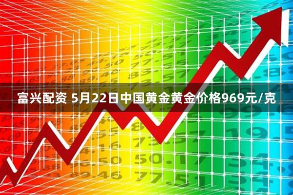 富兴配资 5月22日中国黄金黄金价格969元/克