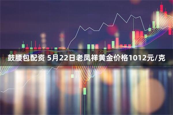 鼓腰包配资 5月22日老凤祥黄金价格1012元/克
