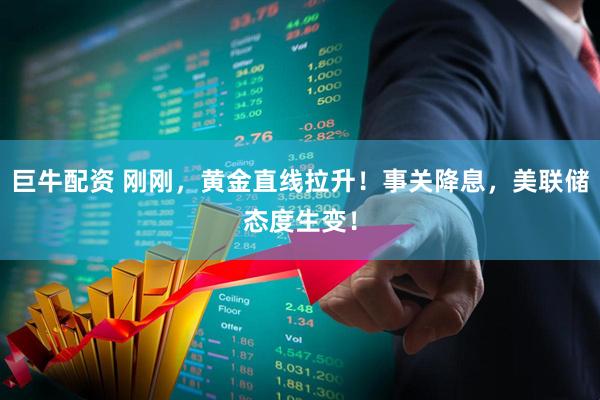巨牛配资 刚刚，黄金直线拉升！事关降息，美联储态度生变！