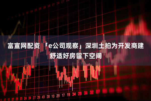 富宣网配资 「e公司观察」深圳土拍为开发商建舒适好房留下空间