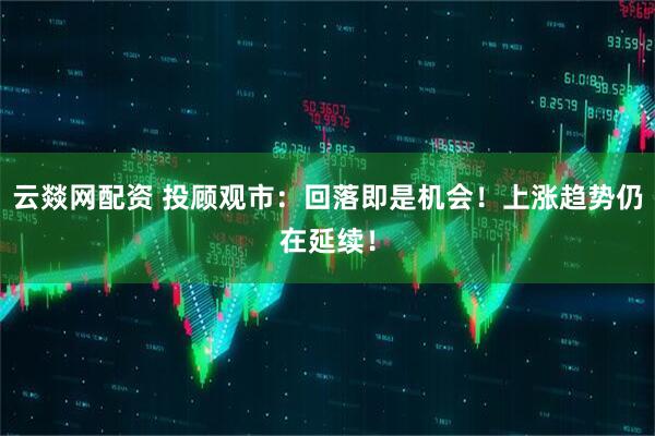 云燚网配资 投顾观市：回落即是机会！上涨趋势仍在延续！