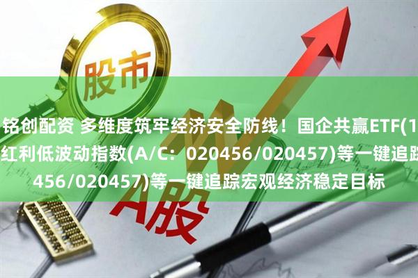 铭创配资 多维度筑牢经济安全防线！国企共赢ETF(159719)、平安上证红利低波动指数(A/C：020456/020457)等一键追踪宏观经济稳定目标