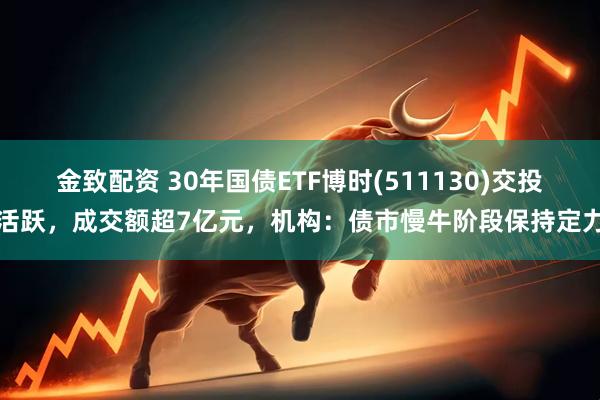 金致配资 30年国债ETF博时(511130)交投活跃，成交额超7亿元，机构：债市慢牛阶段保持定力