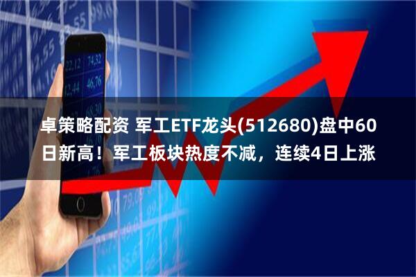 卓策略配资 军工ETF龙头(512680)盘中60日新高！军工板块热度不减，连续4日上涨