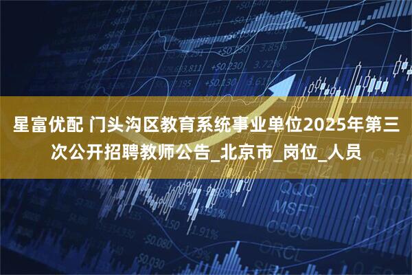 星富优配 门头沟区教育系统事业单位2025年第三次公开招聘教师公告_北京市_岗位_人员