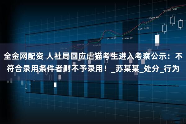 全金网配资 人社局回应虐猫考生进入考察公示：不符合录用条件者则不予录用！_苏某某_处分_行为