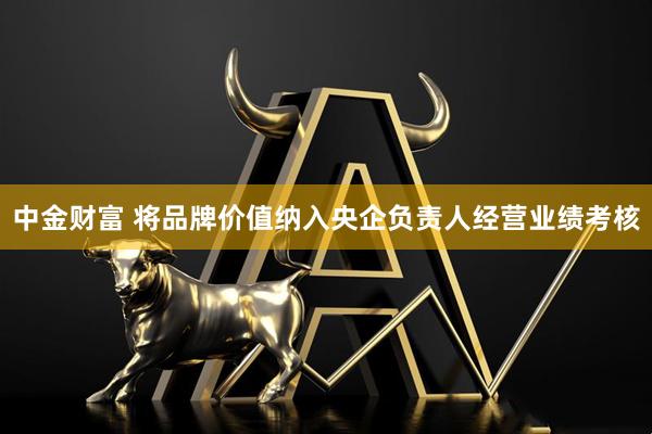 中金财富 将品牌价值纳入央企负责人经营业绩考核
