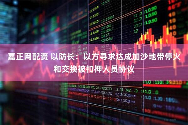 嘉正网配资 以防长：以方寻求达成加沙地带停火和交换被扣押人员协议