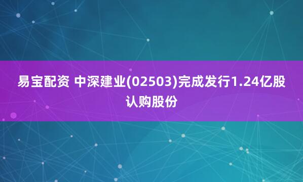 易宝配资 中深建业(02503)完成发行1.24亿股认购股份