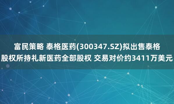 富民策略 泰格医药(300347.SZ)拟出售泰格股权所持礼新医药全部股权 交易对价约3411万美元