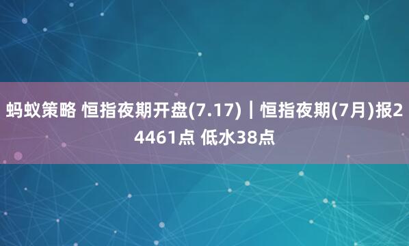蚂蚁策略 恒指夜期开盘(7.17)︱恒指夜期(7月)报24461点 低水38点