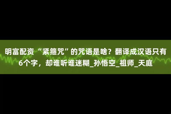 明富配资 “紧箍咒”的咒语是啥？翻译成汉语只有6个字，却谁听谁迷糊_孙悟空_祖师_天庭