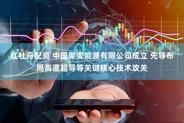 红牡丹配资 中国聚变能源有限公司成立 先导布局高温超导等关键核心技术攻关