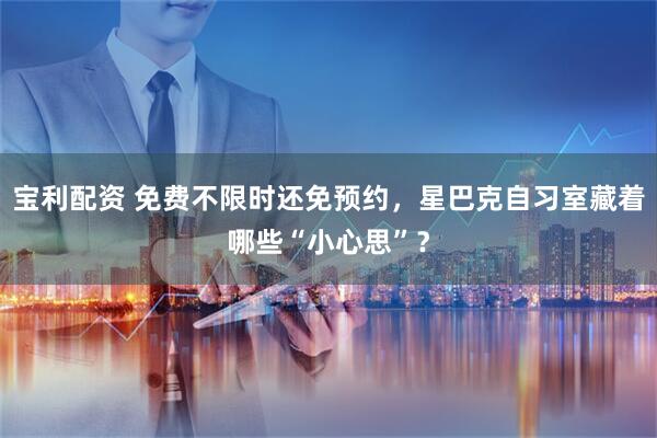 宝利配资 免费不限时还免预约，星巴克自习室藏着哪些“小心思”？