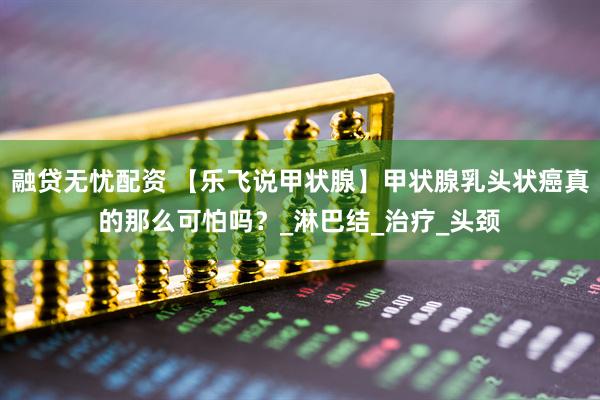 融贷无忧配资 【乐飞说甲状腺】甲状腺乳头状癌真的那么可怕吗？_淋巴结_治疗_头颈