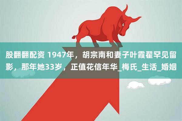 股翻翻配资 1947年，胡宗南和妻子叶霞翟罕见留影，那年她33岁，正值花信年华_梅氏_生活_婚姻