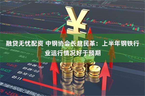融贷无忧配资 中钢协会长赵民革：上半年钢铁行业运行情况好于预期