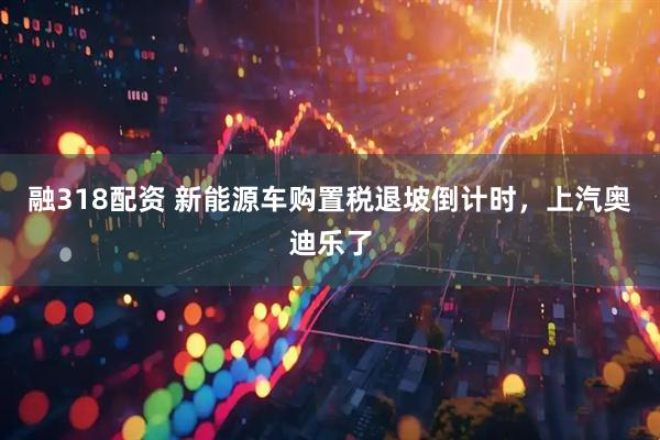 融318配资 新能源车购置税退坡倒计时，上汽奥迪乐了