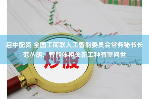 启牛配资 全国工商联人工智能委员会常务秘书长范丛明：智能体相关新工种有望问世