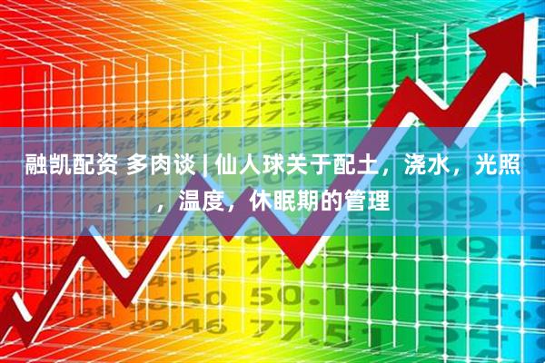 融凯配资 多肉谈 | 仙人球关于配土，浇水，光照，温度，休眠期的管理