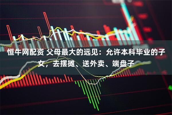 恒牛网配资 父母最大的远见：允许本科毕业的子女，去摆摊、送外卖、端盘子