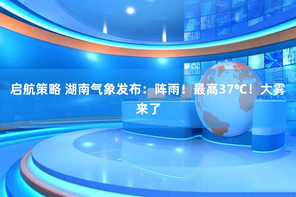 启航策略 湖南气象发布：阵雨！最高37℃！大雾来了