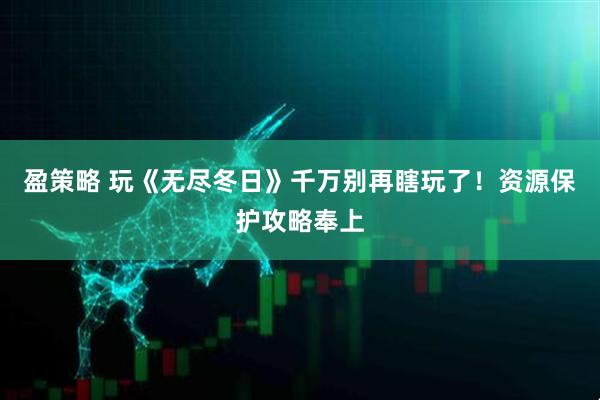 盈策略 玩《无尽冬日》千万别再瞎玩了！资源保护攻略奉上