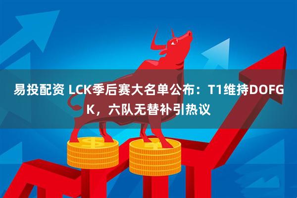 易投配资 LCK季后赛大名单公布：T1维持DOFGK，六队无替补引热议