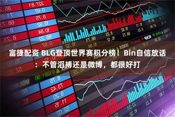 富捷配资 BLG登顶世界赛积分榜！Bin自信放话：不管滔搏还是微博，都很好打