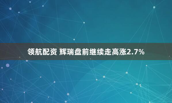 领航配资 辉瑞盘前继续走高涨2.7%