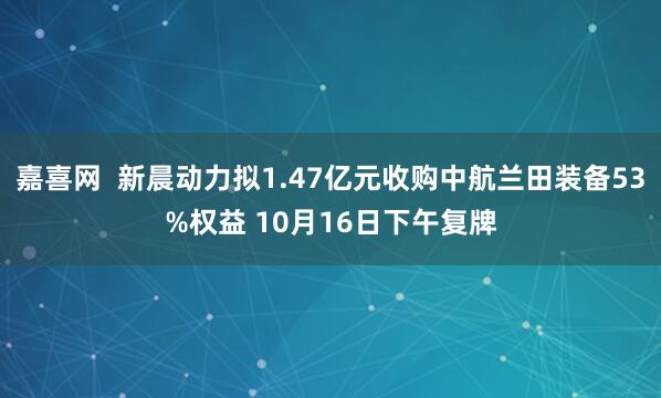 嘉喜网 新晨动力拟1.47亿元收购中航兰田装备53%权益 10月16日下午复牌