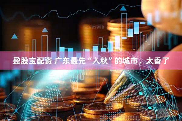 盈股宝配资 广东最先“入秋”的城市，太香了