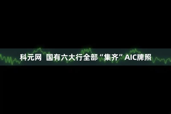 科元网  国有六大行全部“集齐”AIC牌照