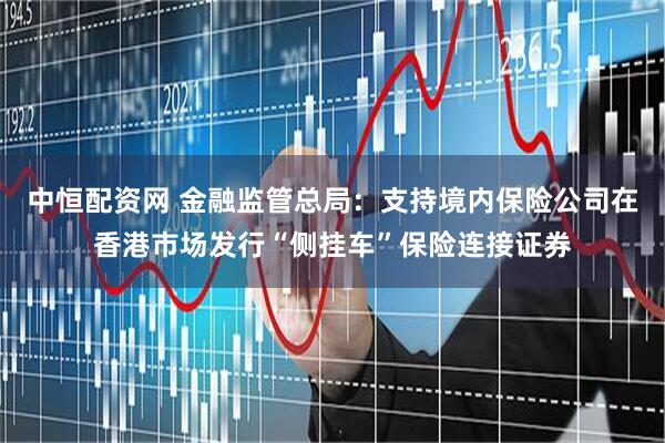 中恒配资网 金融监管总局：支持境内保险公司在香港市场发行“侧挂车”保险连接证券