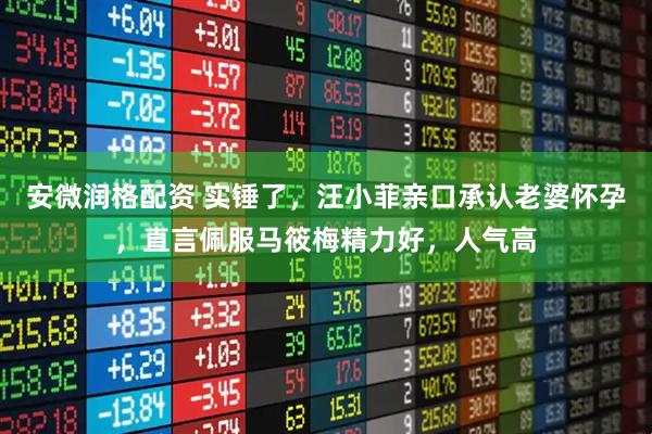 安微润格配资 实锤了，汪小菲亲口承认老婆怀孕，直言佩服马筱梅精力好，人气高