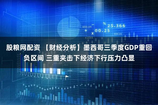 股粮网配资 【财经分析】墨西哥三季度GDP重回负区间 三重夹击下经济下行压力凸显