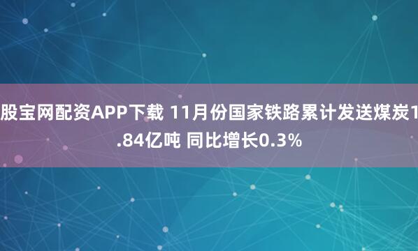 股宝网配资APP下载 11月份国家铁路累计发送煤炭1.84亿吨 同比增长0.3%