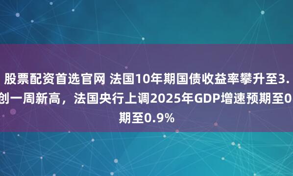 股票配资首选官网 法国10年期国债收益率攀升至3.6%创一周新高，法国央行上调2025年GDP增速预期至0.9%