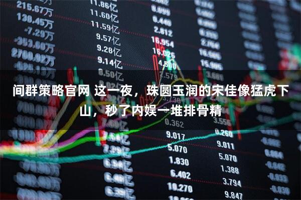 间群策略官网 这一夜，珠圆玉润的宋佳像猛虎下山，秒了内娱一堆排骨精