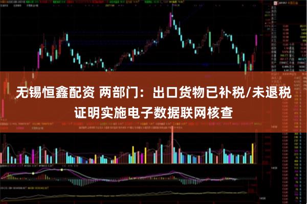 无锡恒鑫配资 两部门：出口货物已补税/未退税证明实施电子数据联网核查