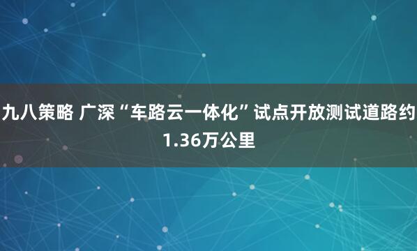 九八策略 广深“车路云一体化”试点开放测试道路约1.36万公里