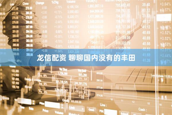 龙信配资 聊聊国内没有的丰田