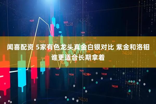 闻喜配资 5家有色龙头真金白银对比 紫金和洛钼谁更适合长期拿着