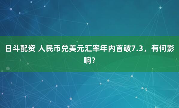 日斗配资 人民币兑美元汇率年内首破7.3，有何影响？