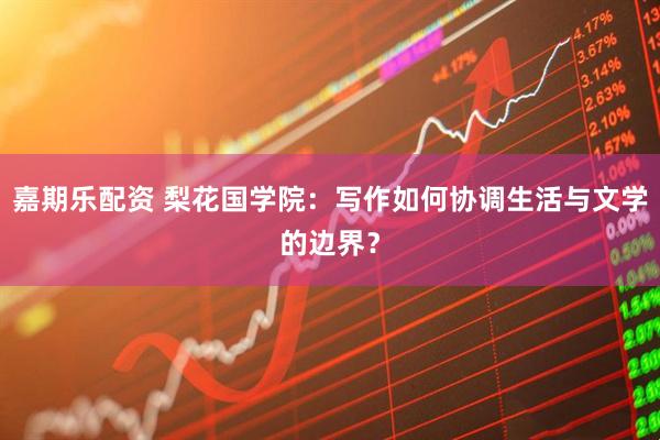 嘉期乐配资 梨花国学院：写作如何协调生活与文学的边界？