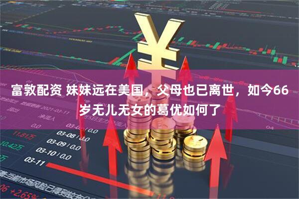 富敦配资 妹妹远在美国，父母也已离世，如今66岁无儿无女的葛优如何了