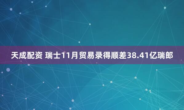天成配资 瑞士11月贸易录得顺差38.41亿瑞郎