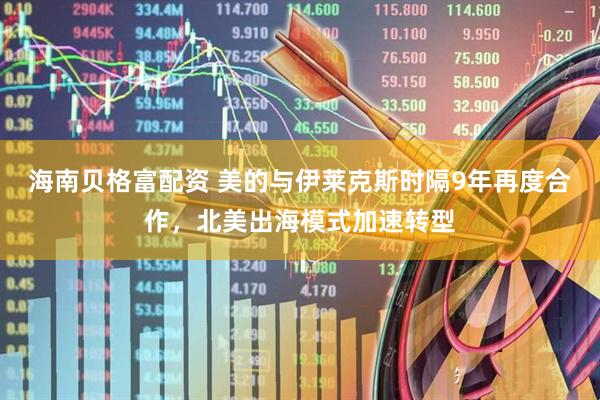 海南贝格富配资 美的与伊莱克斯时隔9年再度合作，北美出海模式加速转型